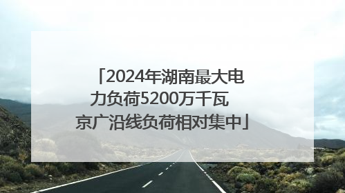 2024年湖南最大电力负荷5200万千瓦 京广沿线负荷相对集中
