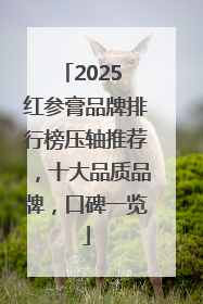 2025 红参膏品牌排行榜压轴推荐，十大品质品牌，口碑一览