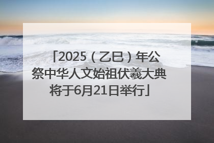 2025（乙巳）年公祭中华人文始祖伏羲大典将于6月21日举行