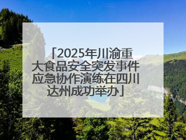 2025年川渝重大食品安全突发事件应急协作演练在四川达州成功举办