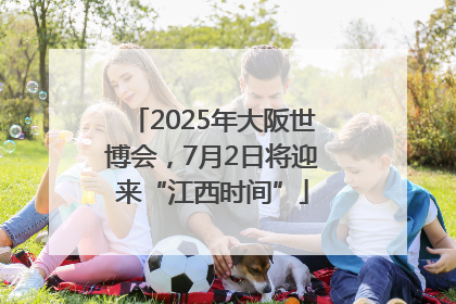 2025年大阪世博会，7月2日将迎来“江西时间”