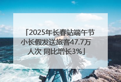 2025年长春站端午节小长假发送旅客47.7万人次 同比增长3%