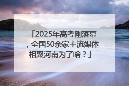 2025年高考刚落幕，全国50余家主流媒体相聚河南为了啥？