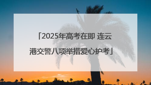 2025年高考在即 连云港交警八项举措爱心护考