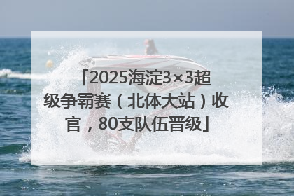 2025海淀3×3超级争霸赛（北体大站）收官，80支队伍晋级