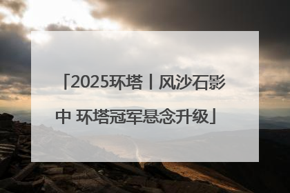 2025环塔丨风沙石影中 环塔冠军悬念升级