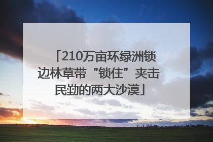 210万亩环绿洲锁边林草带“锁住”夹击民勤的两大沙漠