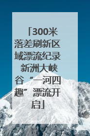 300米落差刷新区域漂流纪录 新洲大峡谷“一河四趣”漂流开启