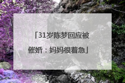 31岁陈梦回应被催婚：妈妈很着急