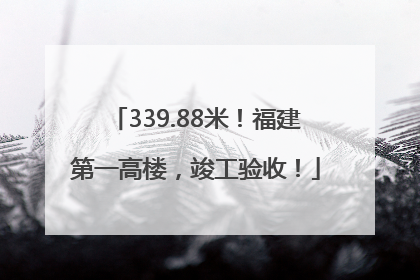 339.88米！福建第一高楼，竣工验收！