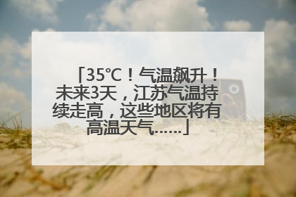 35℃！气温飙升！未来3天，江苏气温持续走高，这些地区将有高温天气……
