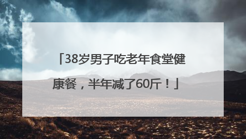 38岁男子吃老年食堂健康餐，半年减了60斤！