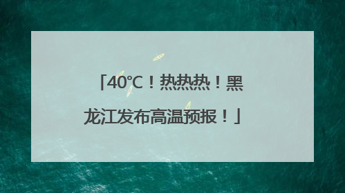 40℃！热热热！黑龙江发布高温预报！