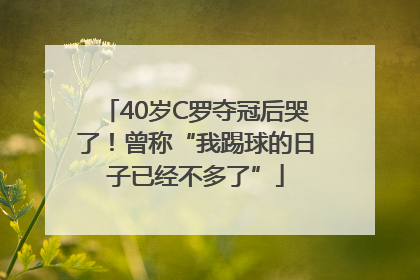 40岁C罗夺冠后哭了！曾称“我踢球的日子已经不多了”