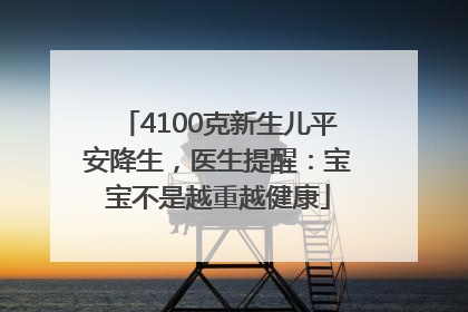4100克新生儿平安降生，医生提醒：宝宝不是越重越健康