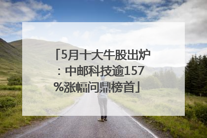 5月十大牛股出炉：中邮科技逾157%涨幅问鼎榜首