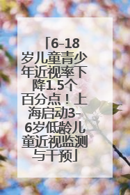 6-18岁儿童青少年近视率下降1.5个百分点！上海启动3-6岁低龄儿童近视监测与干预