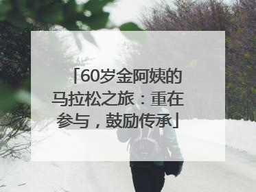 60岁金阿姨的马拉松之旅：重在参与，鼓励传承