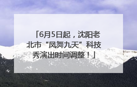 6月5日起，沈阳老北市“凤舞九天”科技秀演出时间调整！