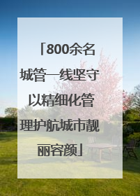 800余名城管一线坚守 以精细化管理护航城市靓丽容颜