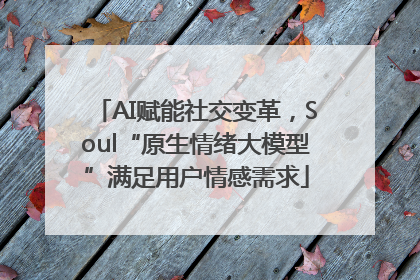 AI赋能社交变革，Soul“原生情绪大模型”满足用户情感需求