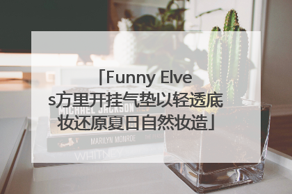 Funny Elves方里开挂气垫以轻透底妆还原夏日自然妆造