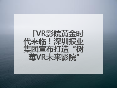 VR影院黄金时代来临！深圳报业集团宣布打造“树莓VR未来影院”_深圳新闻网